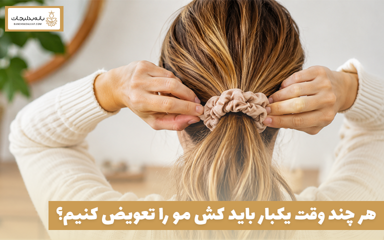 هر چند وقت یکبار باید کش مو را تعویض کنیم؟